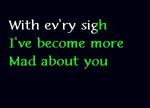 With ev'ry sigh

I've become more

Mad about you