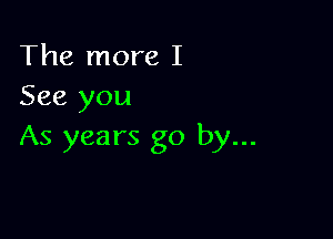 The more I
See you

As years go by...