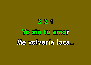 321

Yo sin tu amor
Me volveria loca..