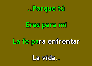 ..Porque tu

Eres para mi

La fe para enfrentar

La vida..