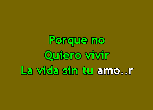 Porque no

Quiero vivir
La Vida sin tu amo..r