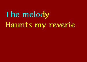 The melody
Haunts my reverie