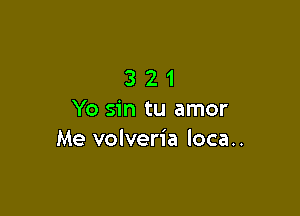 321

Yo sin tu amor
Me volveria loca..