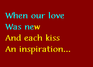 When our love
Was new

And each kiss
An inspiration...