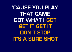 'CAUSE YOU PLAY
THAT GAME
GOT WHAT I GOT
GET IT GET IT
DON'T STOP
IT'S A SURE SHOT