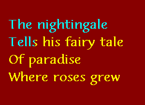 The nightingale
Tells his fairy tale

Of paradise
Where roses grew