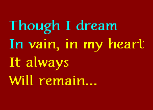 Though I dream
In vain, in my heart

It always
Will remain...