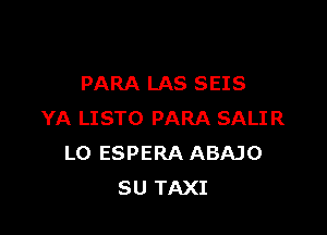 PARA LAS SEIS

YA LISTO PARA SALIR
LO ESPERA ABAJO
SU TAXI