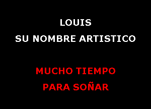 LOUIS
SU NOMBRE ARTISTICO

MUCHO TIEMPO
PARA SONAR