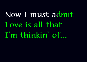 Now I must admit
Love is all that

I'm thinkin' of...
