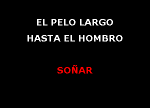 EL PELO LARGO
HASTA EL HOMBRO

SONAR