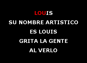 LOUIS
SU NOMBRE ARTISTICO

ES LOUIS
GRITA LA GENTE
AL VERLO