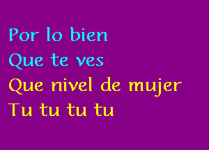 Por lo bien
Que te ves

Que nivel de mujer
Tu tu tu tu