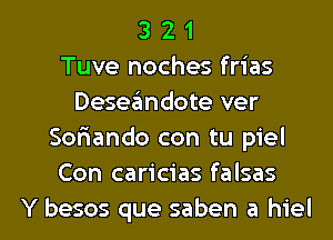 3 2 1
Tuve noches frias
Deseandote ver
Sofiando con tu piel
Con caricias falsas
Y besos que saben a hiel