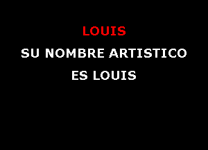 LOUIS
SU NOMBRE ARTISTICO

ES LOUIS