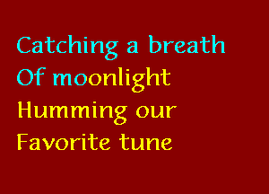 Catching a breath
Of moonlight

Humming our
Favorite tune