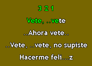 3 2 1
Vete, ..vete

..Ahora vete..

..Vete, ..vete, no supiste

Hacerme feli...z