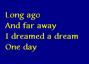 Long ago
And far away

I dreamed a dream
One day