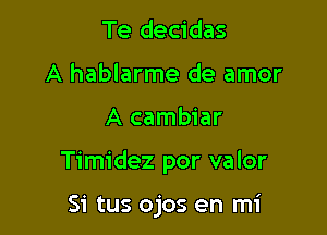 Te decidas
A hablarme de amor

A cambiar

Timidez por valor

Si tus ojos en mi