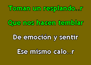 Toman un resplando..r

Que nos hacen temblar

De emocidn y sentir

Ese mismo calo..r