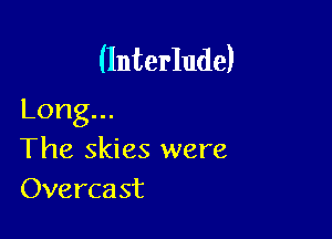 (Interlude)
Long.

The skies were
()vercast