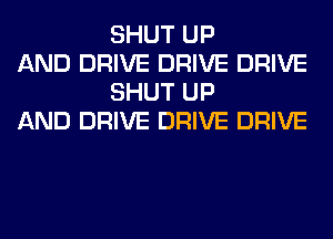SHUT UP

AND DRIVE DRIVE DRIVE
SHUT UP

AND DRIVE DRIVE DRIVE