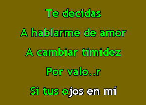 Te decidas
A hablarme de amor
A cambiar timidez

Por valo..r

Si tus ojos en mi