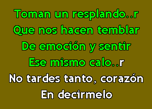 Toman un resplando..r
Que nos hacen temblar
De emocic'm y sentir
Ese mismo calo..r
No tardes tanto, corazc'm
En decirmelo