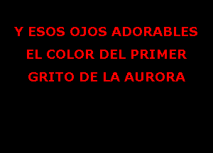 Y ESOS OJOS ADORABLES
EL COLOR DEL PRIMER
GRITO DE LAAURORA