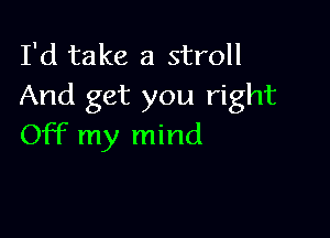 I'd take a stroll
And get you right

Off my mind