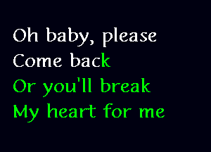 Oh baby, please
Come back

Or you'll break
My heart for me