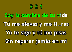 3 2 1
Soy la sombra de tu Vida
TL'I me elevas y me ti..ras
Yo te sigo y tL'I me pisas
Sin reparar jamas en mi