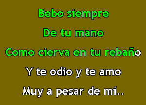 Bebo siempre

De tu mano
Como cierva en tu rebario
Y te odio y te amo

Muy a pesar de mi..