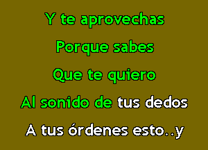 Y te aprovechas

Porque sabes
Que te quiero

Al sonido de tus dedos

A tus (ardenes esto. .y