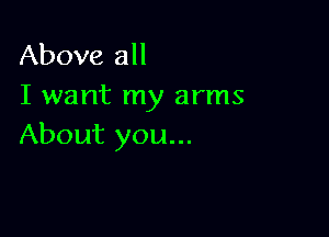 Above all
I want my arms

About you...