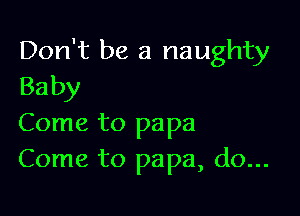 Don't be a naughty
Baby

Come to papa
Come to papa, do...