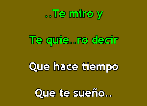 ..Te miro y

Te quie..ro decir

Que hace tiempo

Que te sueliou