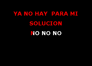 YA N0 HAY PARA MI
SOLUCION

NO NO NO