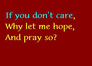 If you don't care,
Why let me hope,

And pray so?