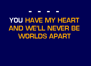 YOU HAVE MY HEART
AND WE'LL NEVER BE
WORLDS APART
