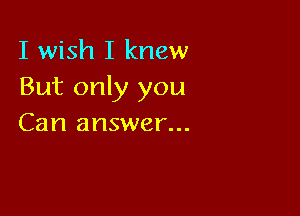 I wish I knew
But only you

Can answer...