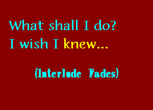 What shall I do?
I wish I knew...

(Interlude Fades)