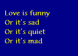 Love is funny
Or it's sad

Or it's quiet
Or it's mad