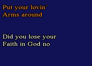 Put your lovin'
Arms around

Did you lose your
Faith in God no