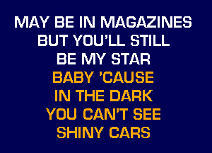 MAY BE IN MAGAZINES
BUT YOU'LL STILL
BE MY STAR
BABY 'CAUSE
IN THE DARK
YOU CAN'T SEE
SHINY CARS