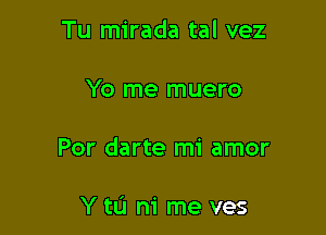 Tu mirada tal vez

Yo me muero

Por darte mi amor

Y tIJ m' me ves