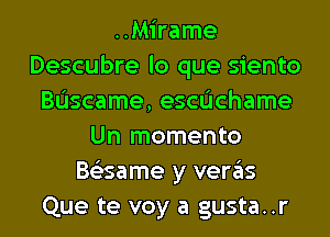 ..Mirame
Descubre lo que siento
Bascame, escdchame
Un momento
Bs'esame y veras
Que te voy a gusta..r