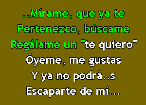 ..Mirame, que ya te
Pertenezco, bL'Iscame
Regalame un te quiero
Oyeme, me gustas
Y ya no podra..s

Escaparte de mi. .. l