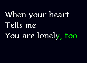 When your heart
Tells me

You are lonely, too