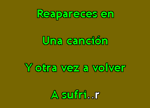 Reapareces en

Una cancidn
Y otra vez a volver

A sufri..r